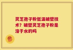 灵芝孢子粉低温破壁技术？破壁灵芝孢子粉是溶于水的吗
