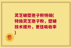 灵芝破壁孢子粉特级(特级灵芝孢子粉，壁破技术提升，更佳吸收率)