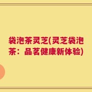 袋泡茶灵芝(灵芝袋泡茶：品茗健康新体验)