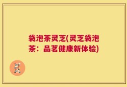 袋泡茶灵芝(灵芝袋泡茶：品茗健康新体验)