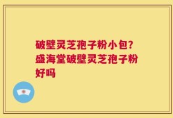 破壁灵芝孢子粉小包？盛海堂破壁灵芝孢子粉好吗