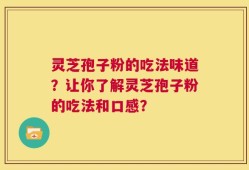 灵芝孢子粉的吃法味道？让你了解灵芝孢子粉的吃法和口感？