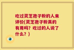 吃过灵芝孢子粉的人来评价(灵芝孢子粉真的有用吗？吃过的人说了什么？)