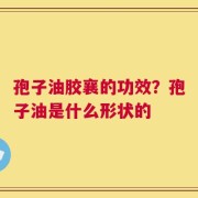 孢子油胶襄的功效？孢子油是什么形状的