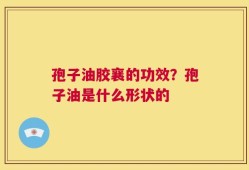 孢子油胶襄的功效？孢子油是什么形状的