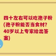 四十左右可以吃孢子粉(孢子粉能否当食材？40岁以上专家给出答案)