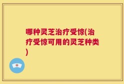 哪种灵芝治疗受惊(治疗受惊可用的灵芝种类)