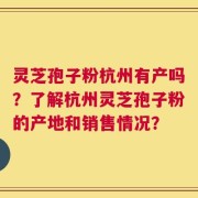 灵芝孢子粉杭州有产吗？了解杭州灵芝孢子粉的产地和销售情况？