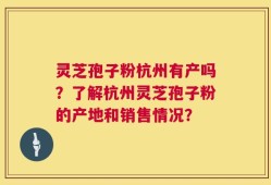 灵芝孢子粉杭州有产吗？了解杭州灵芝孢子粉的产地和销售情况？