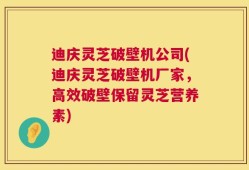 迪庆灵芝破壁机公司(迪庆灵芝破壁机厂家，高效破壁保留灵芝营养素)