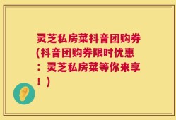 灵芝私房菜抖音团购券(抖音团购券限时优惠：灵芝私房菜等你来享！)