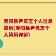 寿阳县尹灵芝个人信息简历(寿阳县尹灵芝个人简历详解)