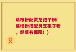 葛根粉配灵芝孢子粉(葛根粉搭配灵芝孢子粉，健康有保障！)