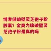 博客健破壁灵芝孢子粉胶囊？金奥力牌破壁灵芝孢子粉是真的吗