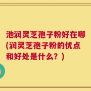 池润灵芝孢子粉好在哪(润灵芝孢子粉的优点和好处是什么？)