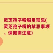 灵芝孢子粉服用禁忌(灵芝孢子粉的禁忌事项，保健需注意)