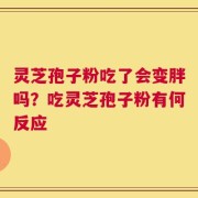 灵芝孢子粉吃了会变胖吗？吃灵芝孢子粉有何反应