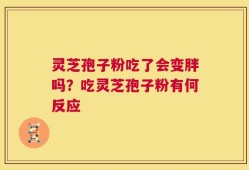灵芝孢子粉吃了会变胖吗？吃灵芝孢子粉有何反应