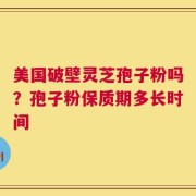 美国破壁灵芝孢子粉吗？孢子粉保质期多长时间