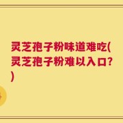 灵芝孢子粉味道难吃(灵芝孢子粉难以入口？)