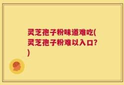 灵芝孢子粉味道难吃(灵芝孢子粉难以入口？)