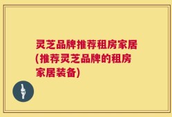 灵芝品牌推荐租房家居(推荐灵芝品牌的租房家居装备)