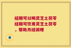 经期可以喝灵芝土茯苓经期可饮用灵芝土茯苓，帮助月经调理