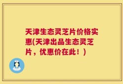 天津生态灵芝片价格实惠(天津出品生态灵芝片，优惠价在此！)