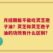 月经期能不能吃灵芝孢子油？灵芝和灵芝孢子油的功效有什么区别？