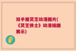 双手握灵芝动漫图片(《灵芝侠士》动漫插图展示)