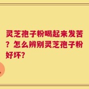 灵芝孢子粉喝起来发苦？怎么辨别灵芝孢子粉好坏？