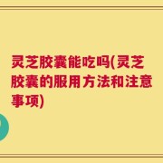 灵芝胶囊能吃吗(灵芝胶囊的服用方法和注意事项)