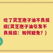 吃了灵芝孢子油不良反应(灵芝孢子油引发不良反应：如何避免？)