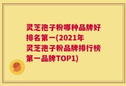 灵芝孢子粉哪种品牌好排名第一(2021年灵芝孢子粉品牌排行榜第一品牌TOP1)