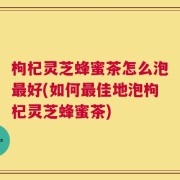 枸杞灵芝蜂蜜茶怎么泡最好(如何最佳地泡枸杞灵芝蜂蜜茶)