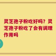 灵芝孢子粉吃好吗？灵芝孢子粉吃了会有调理作用吗