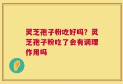 灵芝孢子粉吃好吗？灵芝孢子粉吃了会有调理作用吗