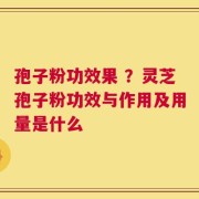 孢子粉功效果 ？灵芝孢子粉功效与作用及用量是什么