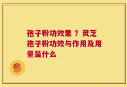 孢子粉功效果 ？灵芝孢子粉功效与作用及用量是什么