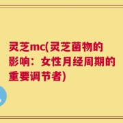 灵芝mc(灵芝菌物的影响：女性月经周期的重要调节者)