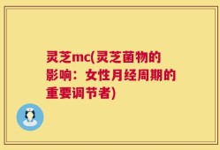 灵芝mc(灵芝菌物的影响：女性月经周期的重要调节者)