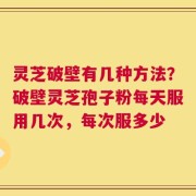 灵芝破壁有几种方法？破壁灵芝孢子粉每天服用几次，每次服多少