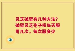 灵芝破壁有几种方法？破壁灵芝孢子粉每天服用几次，每次服多少