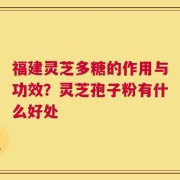 福建灵芝多糖的作用与功效？灵芝孢子粉有什么好处