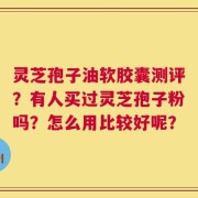灵芝孢子油软胶囊测评？有人买过灵芝孢子粉吗？怎么用比较好呢？