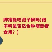 肿瘤能吃孢子粉吗(孢子粉是否适合肿瘤患者食用？)