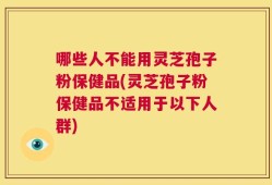哪些人不能用灵芝孢子粉保健品(灵芝孢子粉保健品不适用于以下人群)