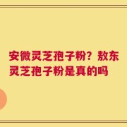 安微灵芝孢子粉？敖东灵芝孢子粉是真的吗