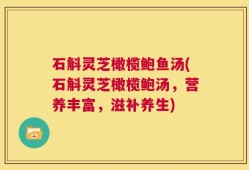 石斛灵芝橄榄鲍鱼汤(石斛灵芝橄榄鲍汤，营养丰富，滋补养生)