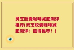 灵芝胶囊咖啡减肥测评推荐(灵芝胶囊咖啡减肥测评：值得推荐！)